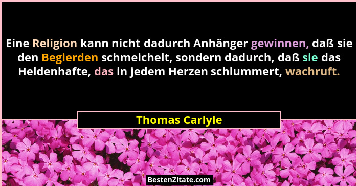 Eine Religion kann nicht dadurch Anhänger gewinnen, daß sie den Begierden schmeichelt, sondern dadurch, daß sie das Heldenhafte, das... - Thomas Carlyle