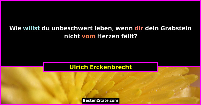 Wie willst du unbeschwert leben, wenn dir dein Grabstein nicht vom Herzen fällt?... - Ulrich Erckenbrecht
