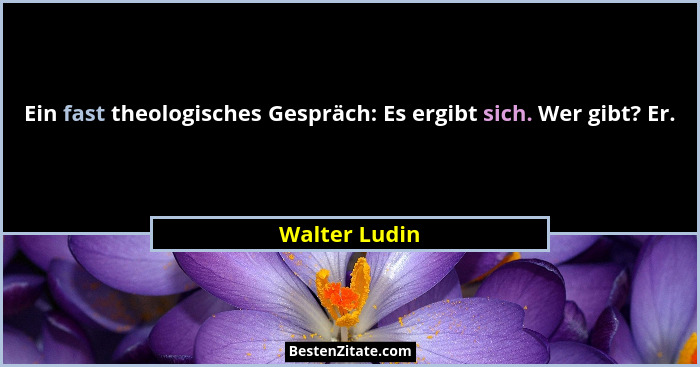 Ein fast theologisches Gespräch: Es ergibt sich. Wer gibt? Er.... - Walter Ludin