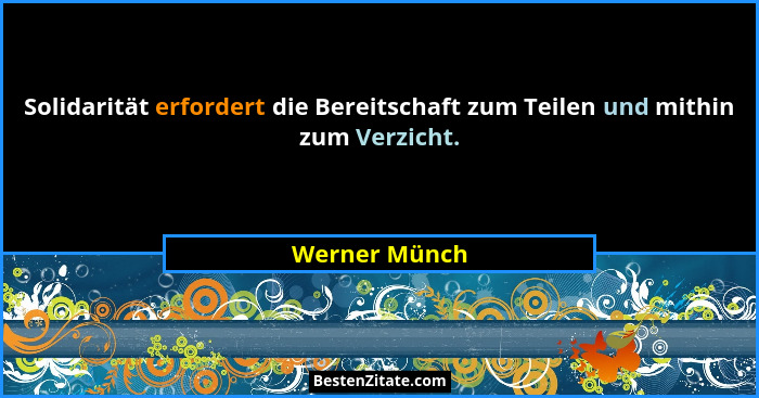 Solidarität erfordert die Bereitschaft zum Teilen und mithin zum Verzicht.... - Werner Münch