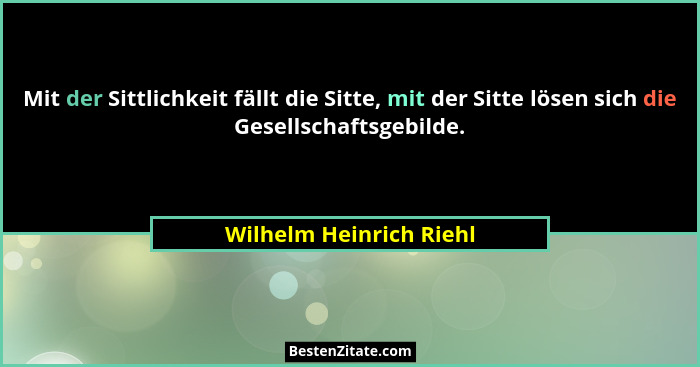 Mit der Sittlichkeit fällt die Sitte, mit der Sitte lösen sich die Gesellschaftsgebilde.... - Wilhelm Heinrich Riehl