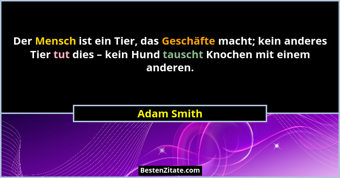 Der Mensch ist ein Tier, das Geschäfte macht; kein anderes Tier tut dies – kein Hund tauscht Knochen mit einem anderen.... - Adam Smith
