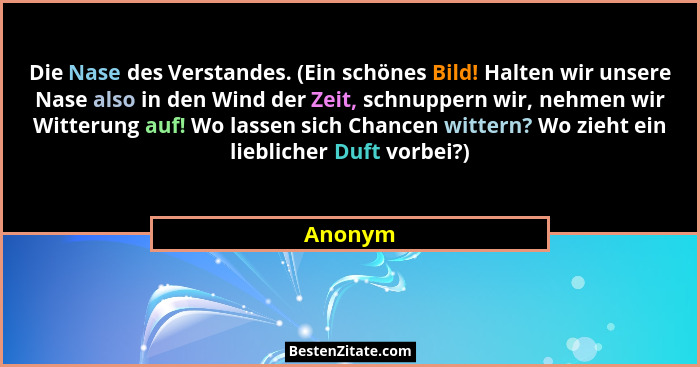 Die Nase des Verstandes. (Ein schönes Bild! Halten wir unsere Nase also in den Wind der Zeit, schnuppern wir, nehmen wir Witterung auf! Wo la... - Anonym