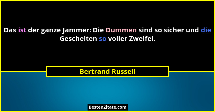 Das ist der ganze Jammer: Die Dummen sind so sicher und die Gescheiten so voller Zweifel.... - Bertrand Russell