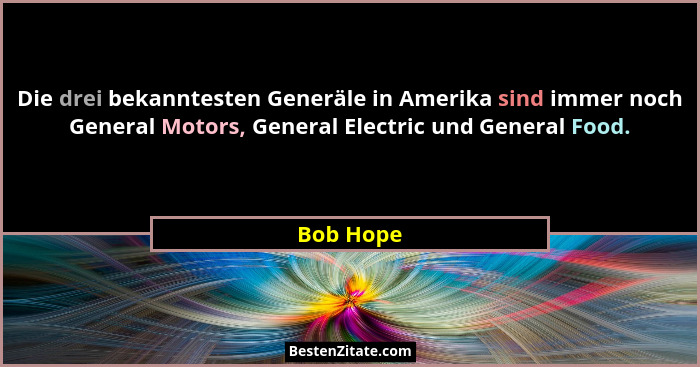 Die drei bekanntesten Generäle in Amerika sind immer noch General Motors, General Electric und General Food.... - Bob Hope