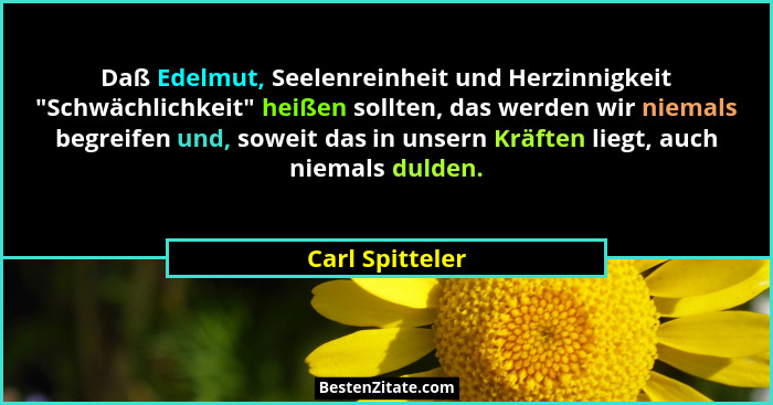 Daß Edelmut, Seelenreinheit und Herzinnigkeit "Schwächlichkeit" heißen sollten, das werden wir niemals begreifen und, soweit... - Carl Spitteler