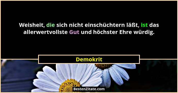 Weisheit, die sich nicht einschüchtern läßt, ist das allerwertvollste Gut und höchster Ehre würdig.... - Demokrit