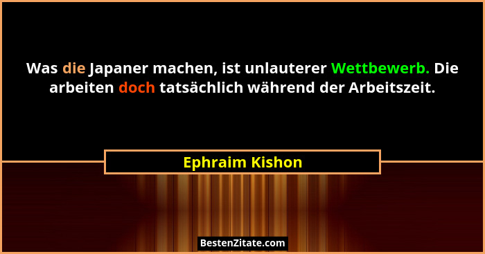 Was die Japaner machen, ist unlauterer Wettbewerb. Die arbeiten doch tatsächlich während der Arbeitszeit.... - Ephraim Kishon