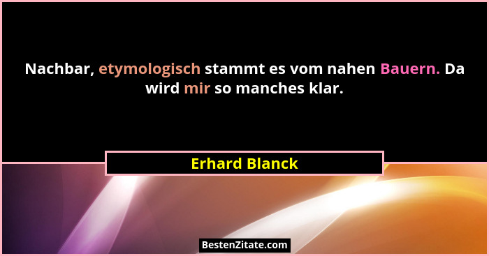 Nachbar, etymologisch stammt es vom nahen Bauern. Da wird mir so manches klar.... - Erhard Blanck