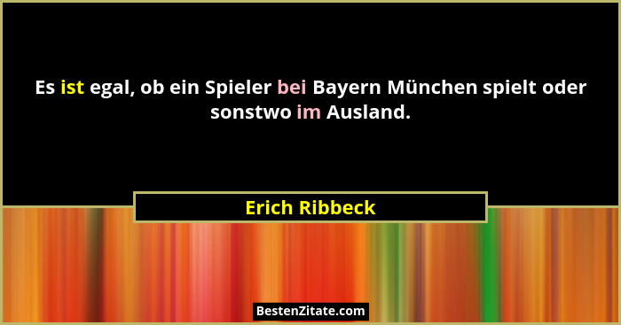 Es ist egal, ob ein Spieler bei Bayern München spielt oder sonstwo im Ausland.... - Erich Ribbeck