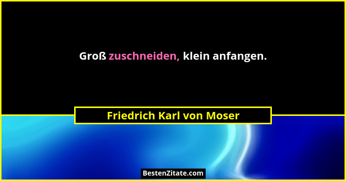 Groß zuschneiden, klein anfangen.... - Friedrich Karl von Moser