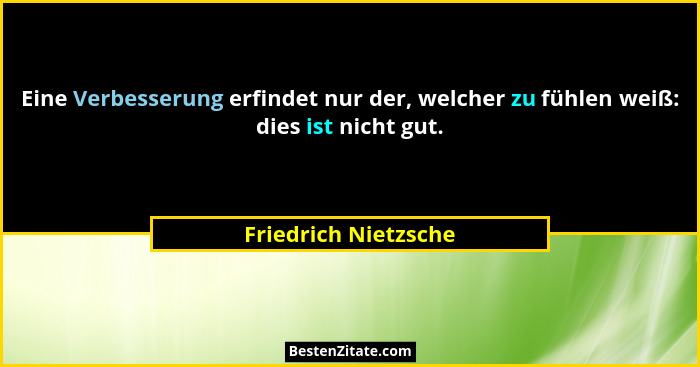 Eine Verbesserung erfindet nur der, welcher zu fühlen weiß: dies ist nicht gut.... - Friedrich Nietzsche