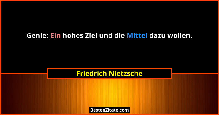 Genie: Ein hohes Ziel und die Mittel dazu wollen.... - Friedrich Nietzsche
