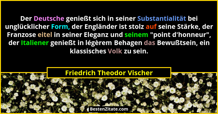 Der Deutsche genießt sich in seiner Substantialität bei unglücklicher Form, der Engländer ist stolz auf seine Stärke, der... - Friedrich Theodor Vischer