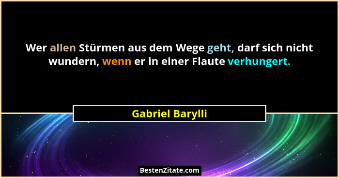 Wer allen Stürmen aus dem Wege geht, darf sich nicht wundern, wenn er in einer Flaute verhungert.... - Gabriel Barylli