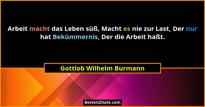 Arbeit macht das Leben süß, Macht es nie zur Last, Der nur hat Bekümmernis, Der die Arbeit haßt.... - Gottlob Wilhelm Burmann