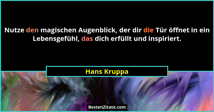 Nutze den magischen Augenblick, der dir die Tür öffnet in ein Lebensgefühl, das dich erfüllt und inspiriert.... - Hans Kruppa