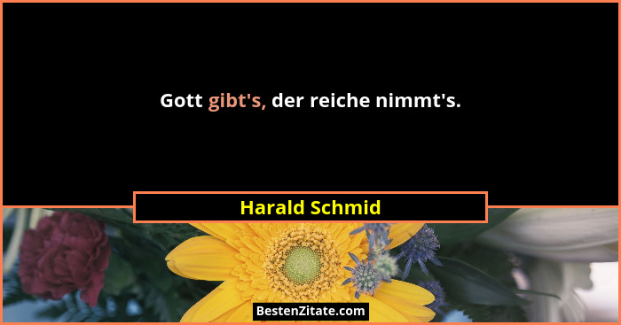 Gott gibt's, der reiche nimmt's.... - Harald Schmid