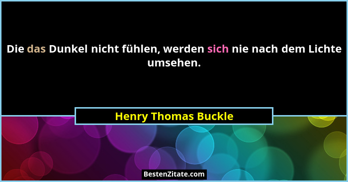 Die das Dunkel nicht fühlen, werden sich nie nach dem Lichte umsehen.... - Henry Thomas Buckle