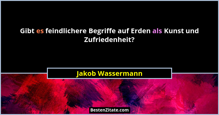 Gibt es feindlichere Begriffe auf Erden als Kunst und Zufriedenheit?... - Jakob Wassermann