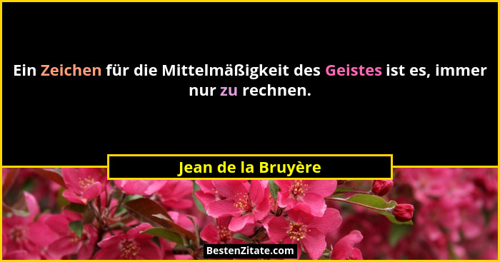 Ein Zeichen für die Mittelmäßigkeit des Geistes ist es, immer nur zu rechnen.... - Jean de la Bruyère