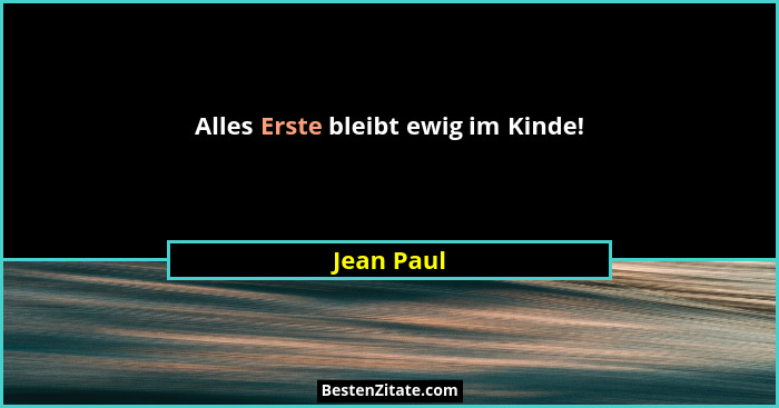 Alles Erste bleibt ewig im Kinde!... - Jean Paul