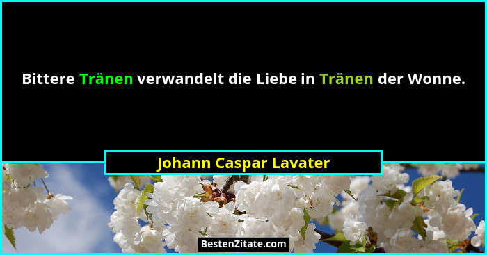 Bittere Tränen verwandelt die Liebe in Tränen der Wonne.... - Johann Caspar Lavater