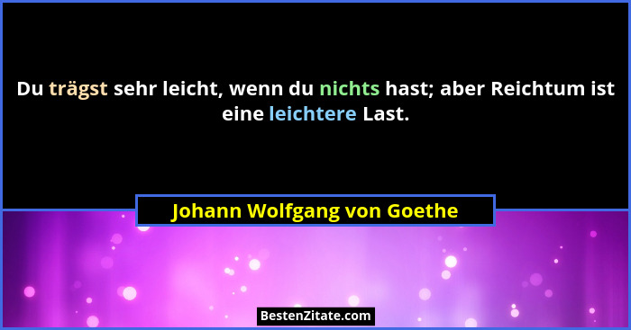 Du trägst sehr leicht, wenn du nichts hast; aber Reichtum ist eine leichtere Last.... - Johann Wolfgang von Goethe