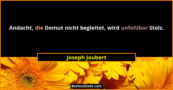 Andacht, die Demut nicht begleitet, wird unfehlbar Stolz.... - Joseph Joubert