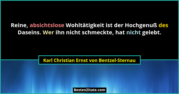 Reine, absichtslose Wohltätigkeit ist der Hochgenuß des Daseins. Wer ihn nicht schmeckte, hat nicht gelebt.... - Karl Christian Ernst von Bentzel-Sternau