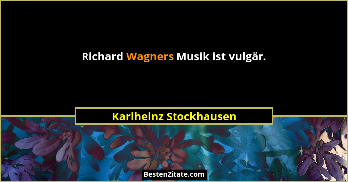 Richard Wagners Musik ist vulgär.... - Karlheinz Stockhausen