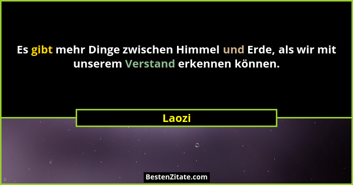Es gibt mehr Dinge zwischen Himmel und Erde, als wir mit unserem Verstand erkennen können.... - Laozi
