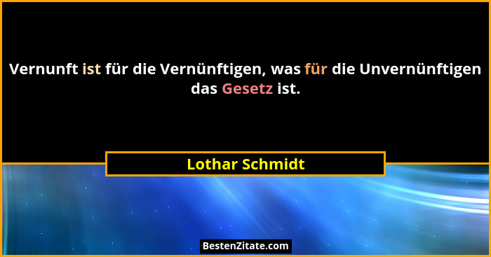Vernunft ist für die Vernünftigen, was für die Unvernünftigen das Gesetz ist.... - Lothar Schmidt
