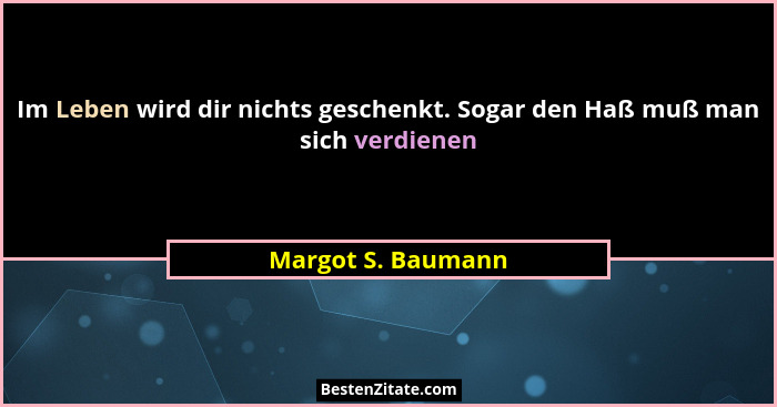 Im Leben wird dir nichts geschenkt. Sogar den Haß muß man sich verdienen... - Margot S. Baumann