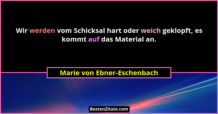 Wir werden vom Schicksal hart oder weich geklopft, es kommt auf das Material an.... - Marie von Ebner-Eschenbach