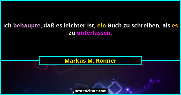 Ich behaupte, daß es leichter ist, ein Buch zu schreiben, als es zu unterlassen.... - Markus M. Ronner