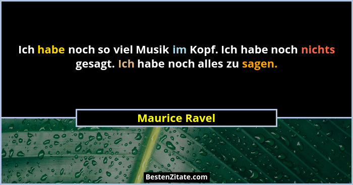 Ich habe noch so viel Musik im Kopf. Ich habe noch nichts gesagt. Ich habe noch alles zu sagen.... - Maurice Ravel