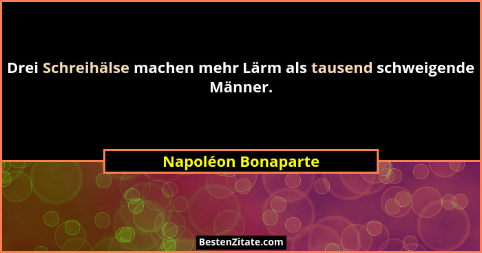 Drei Schreihälse machen mehr Lärm als tausend schweigende Männer.... - Napoléon Bonaparte