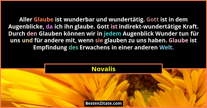 Aller Glaube ist wunderbar und wundertätig. Gott ist in dem Augenblicke, da ich ihn glaube. Gott ist indirekt-wundertätige Kraft. Durch den... - Novalis