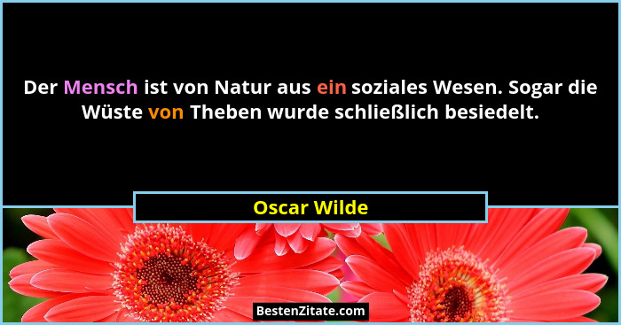 Der Mensch ist von Natur aus ein soziales Wesen. Sogar die Wüste von Theben wurde schließlich besiedelt.... - Oscar Wilde