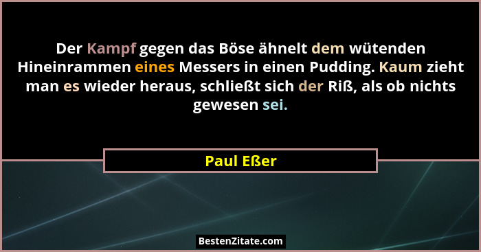 Der Kampf gegen das Böse ähnelt dem wütenden Hineinrammen eines Messers in einen Pudding. Kaum zieht man es wieder heraus, schließt sich d... - Paul Eßer