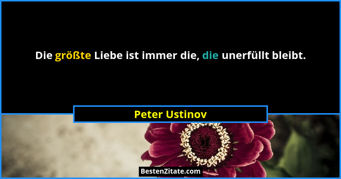 Die größte Liebe ist immer die, die unerfüllt bleibt.... - Peter Ustinov
