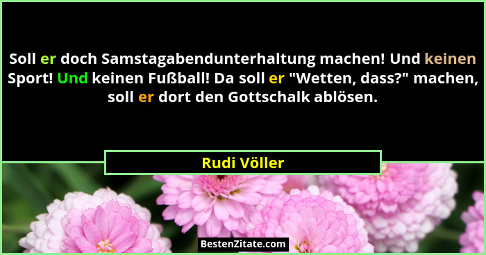Soll er doch Samstagabendunterhaltung machen! Und keinen Sport! Und keinen Fußball! Da soll er "Wetten, dass?" machen, soll er d... - Rudi Völler