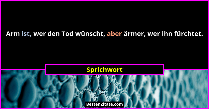 Arm ist, wer den Tod wünscht, aber ärmer, wer ihn fürchtet.... - Sprichwort