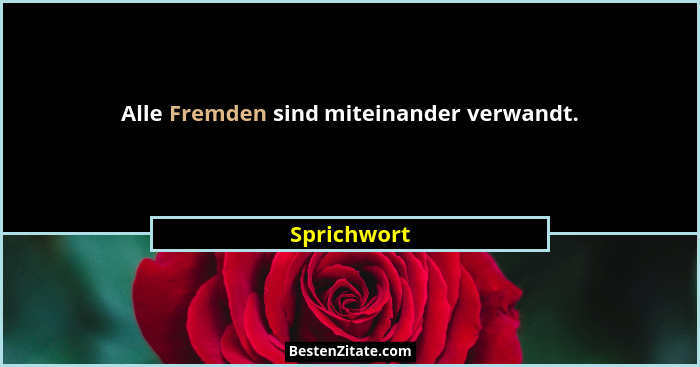 Alle Fremden sind miteinander verwandt.... - Sprichwort