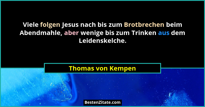 Viele folgen Jesus nach bis zum Brotbrechen beim Abendmahle, aber wenige bis zum Trinken aus dem Leidenskelche.... - Thomas von Kempen