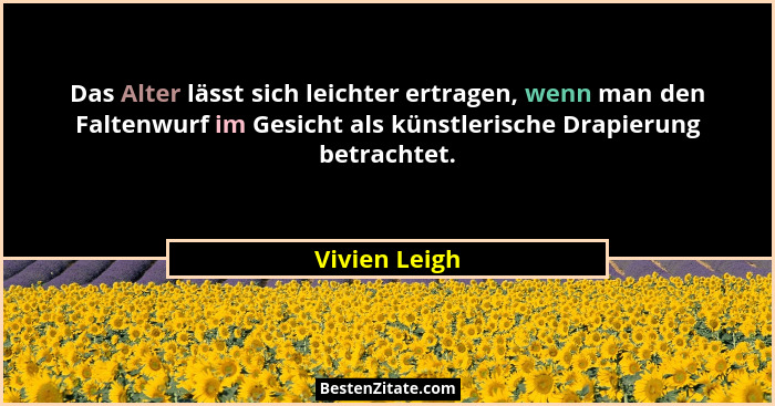 Das Alter lässt sich leichter ertragen, wenn man den Faltenwurf im Gesicht als künstlerische Drapierung betrachtet.... - Vivien Leigh