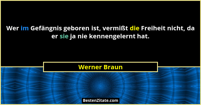 Wer im Gefängnis geboren ist, vermißt die Freiheit nicht, da er sie ja nie kennengelernt hat.... - Werner Braun