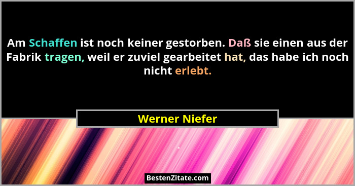 Am Schaffen ist noch keiner gestorben. Daß sie einen aus der Fabrik tragen, weil er zuviel gearbeitet hat, das habe ich noch nicht erl... - Werner Niefer