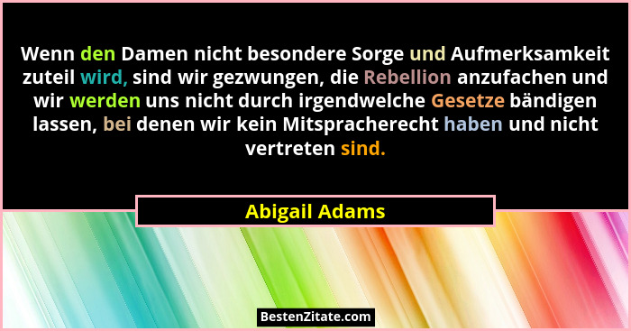 Wenn den Damen nicht besondere Sorge und Aufmerksamkeit zuteil wird, sind wir gezwungen, die Rebellion anzufachen und wir werden uns n... - Abigail Adams